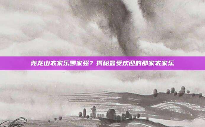 尧龙山农家乐哪家强?揭秘最受欢迎的那家农家乐