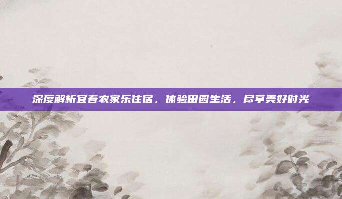 深度解析宜春农家乐住宿，体验田园生活，尽享美好时光