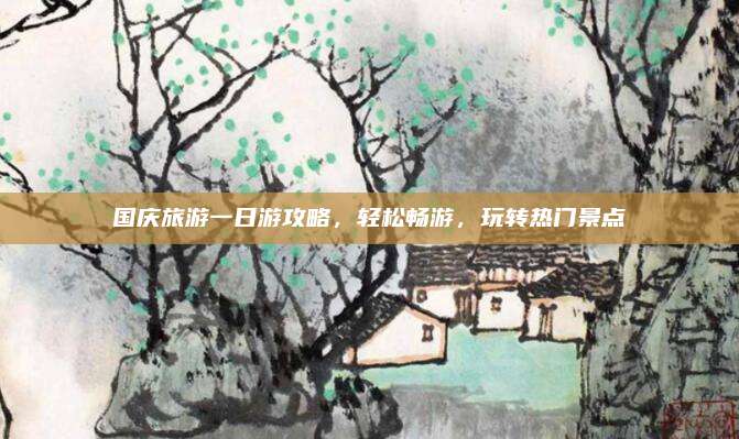 国庆旅游一日游攻略,轻松畅游,玩转热门景点