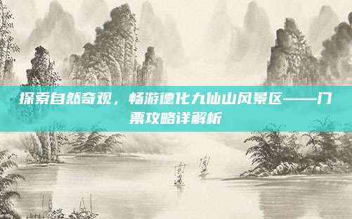 探索自然奇观，畅游德化九仙山风景区——门票攻略详解析