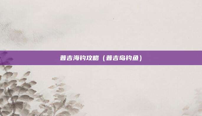 普吉海钓攻略（普吉岛钓鱼）