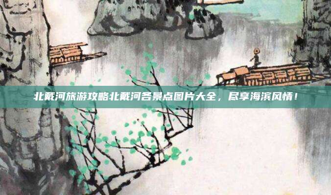 北戴河旅游攻略北戴河各景点图片大全，尽享海滨风情！
