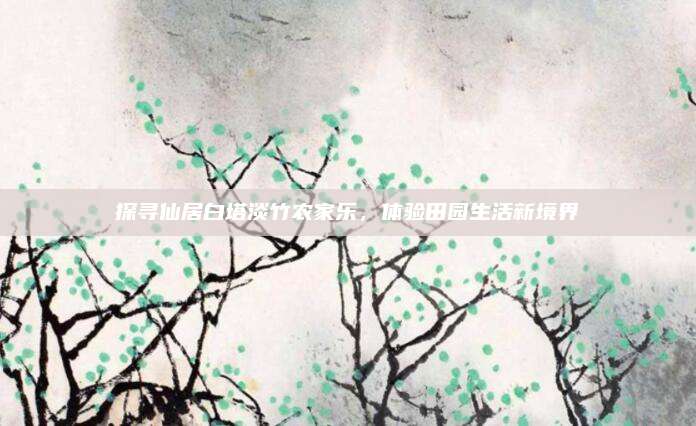 探寻仙居白塔淡竹农家乐，体验田园生活新境界