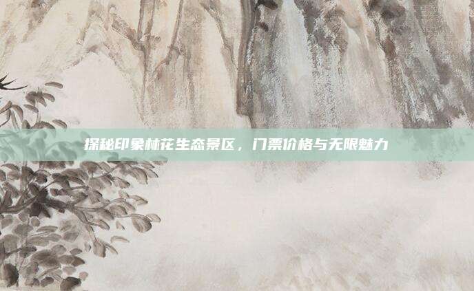 探秘印象林花生态景区,门票价格与无限魅力