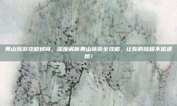 黄山旅游攻略蜂窝,深度解析黄山旅游全攻略,让你的旅程不留遗憾!