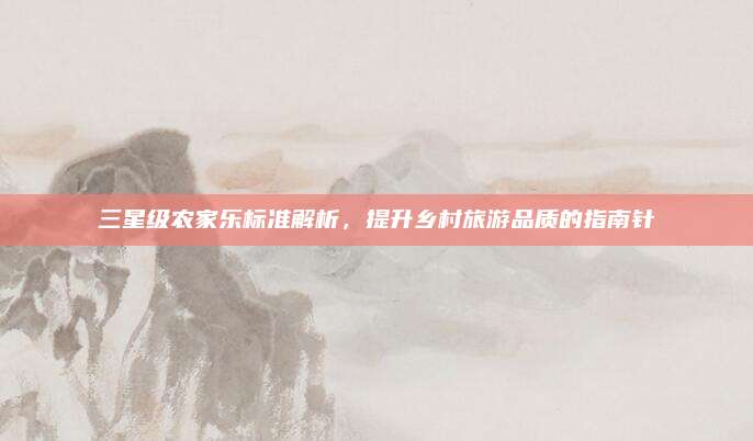 三星级农家乐标准解析,提升乡村旅游品质的指南针