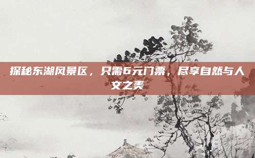探秘东湖风景区,只需6元门票,尽享自然与人文之美