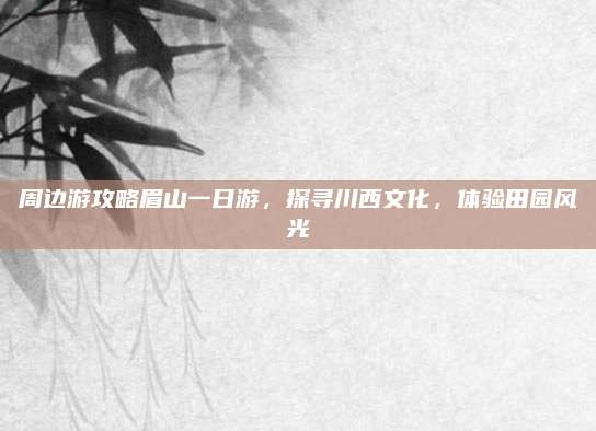 周边游攻略眉山一日游，探寻川西文化，体验田园风光