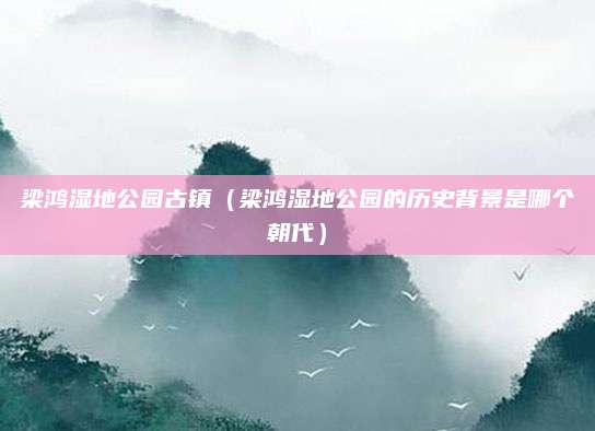 梁鸿湿地公园古镇（梁鸿湿地公园的历史背景是哪个朝代）