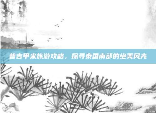 普吉甲米旅游攻略,探寻泰国南部的绝美风光
