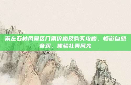 崇左石林风景区门票价格及购买攻略,畅游自然奇观,体验壮美风光