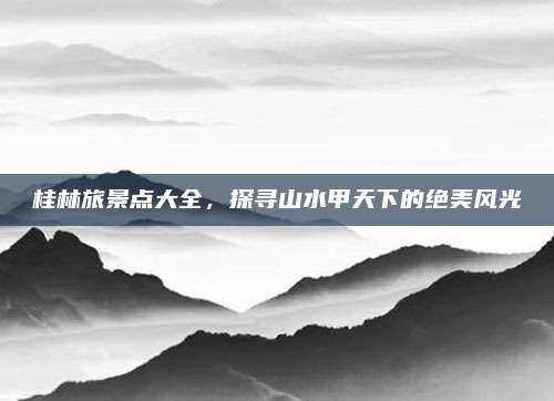 桂林旅景点大全,探寻山水甲天下的绝美风光