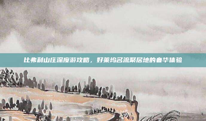 比弗利山庄深度游攻略,好莱坞名流聚居地的奢华体验