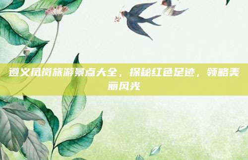 遵义凤岗旅游景点大全，探秘红色足迹，领略美丽风光