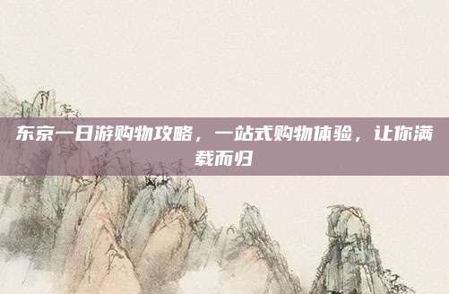 东京一日游购物攻略,一站式购物体验,让你满载而归