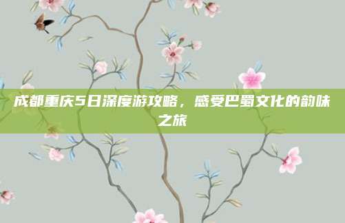 成都重庆5日深度游攻略，感受巴蜀文化的韵味之旅