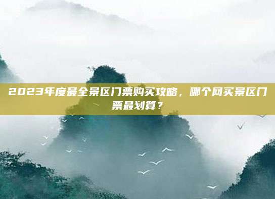 2023年度最全景区门票购买攻略，哪个网买景区门票最划算？