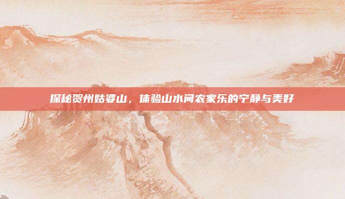 探秘贺州姑婆山,体验山水间农家乐的宁静与美好