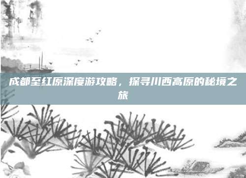 成都至红原深度游攻略，探寻川西高原的秘境之旅