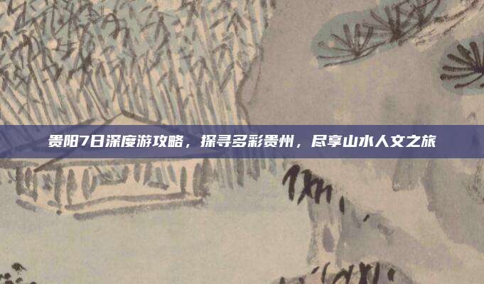 贵阳7日深度游攻略,探寻多彩贵州,尽享山水人文之旅