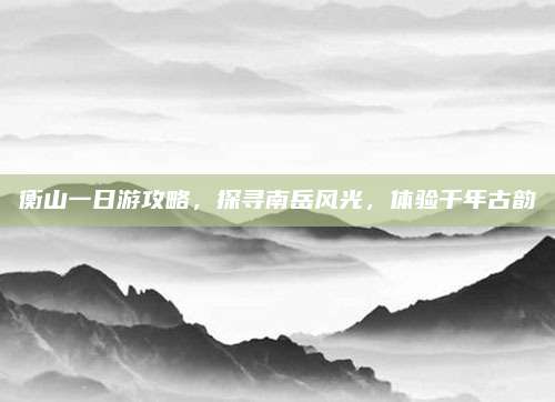 衡山一日游攻略，探寻南岳风光，体验千年古韵
