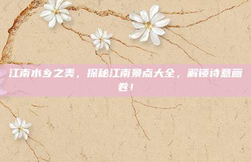 江南水乡之美,探秘江南景点大全,解锁诗意画卷!