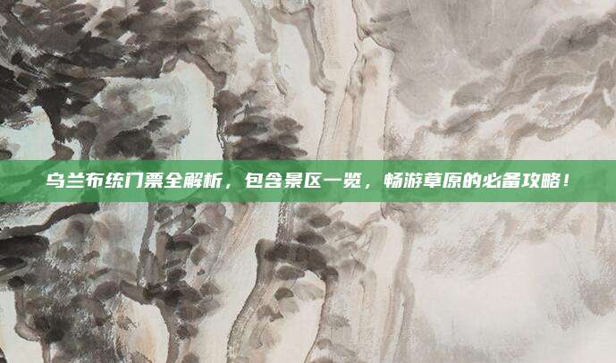 乌兰布统门票全解析,包含景区一览,畅游草原的必备攻略!