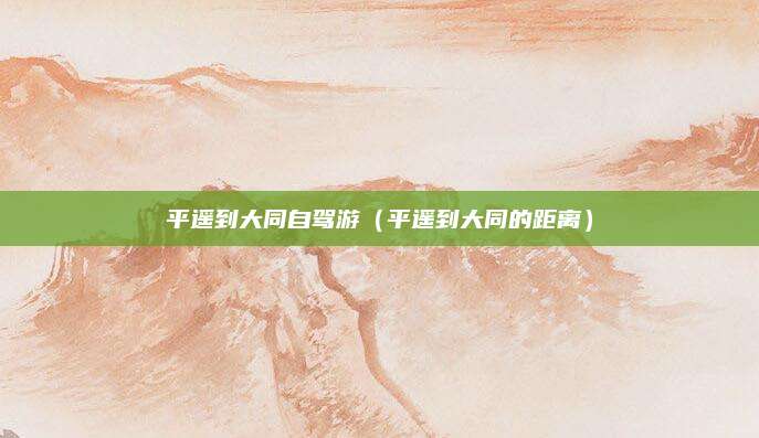 平遥到大同自驾游(平遥到大同的距离)