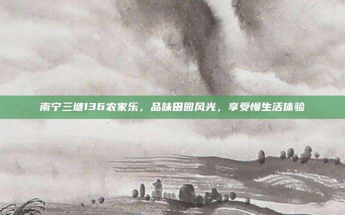 南宁三塘136农家乐,品味田园风光,享受慢生活体验