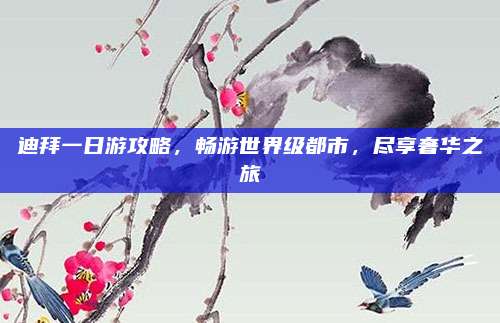 迪拜一日游攻略，畅游世界级都市，尽享奢华之旅