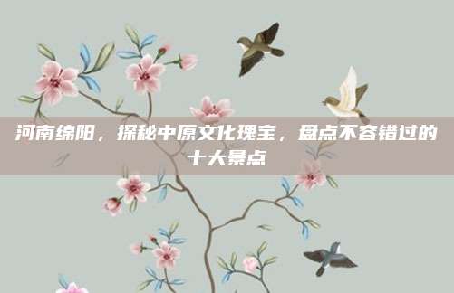 河南绵阳,探秘中原文化瑰宝,盘点不容错过的十大景点