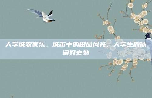 大学城农家乐,城市中的田园风光,大学生的休闲好去处