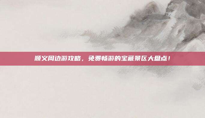 顺义周边游攻略，免费畅游的宝藏景区大盘点！