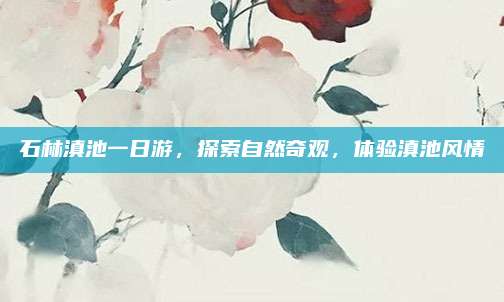 石林滇池一日游,探索自然奇观,体验滇池风情
