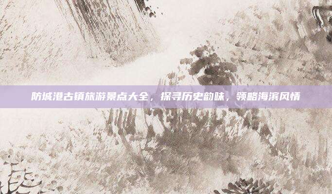 防城港古镇旅游景点大全,探寻历史韵味,领略海滨风情