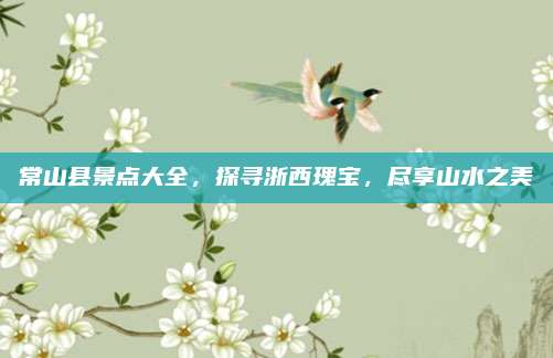 常山县景点大全,探寻浙西瑰宝,尽享山水之美