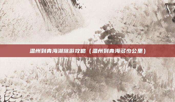 温州到青海湖旅游攻略(温州到青海多少公里)