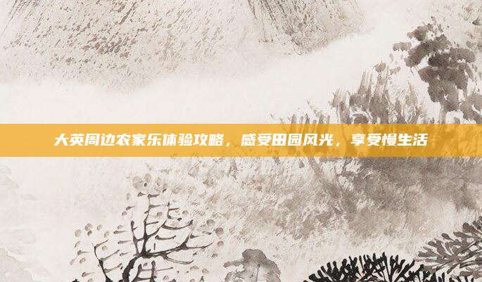大英周边农家乐体验攻略,感受田园风光,享受慢生活