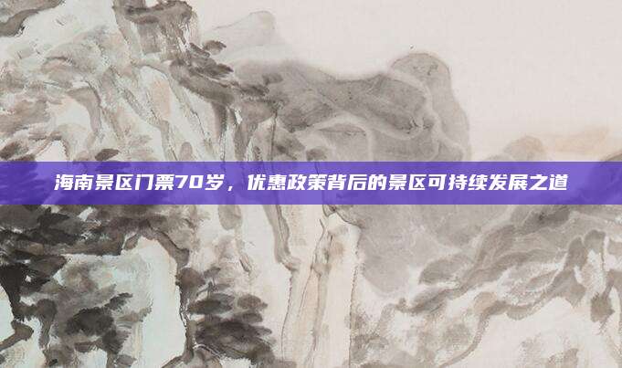海南景区门票70岁,优惠政策背后的景区可持续发展之道