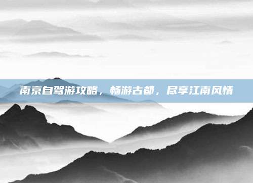 南京自驾游攻略,畅游古都,尽享江南风情
