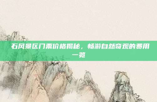 礳石风景区门票价格揭秘,畅游自然奇观的费用一览