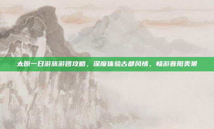 太原一日游旅游团攻略,深度体验古都风情,畅游晋阳美景