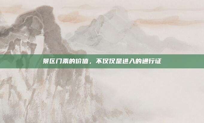 景区门票的价值，不仅仅是进入的通行证