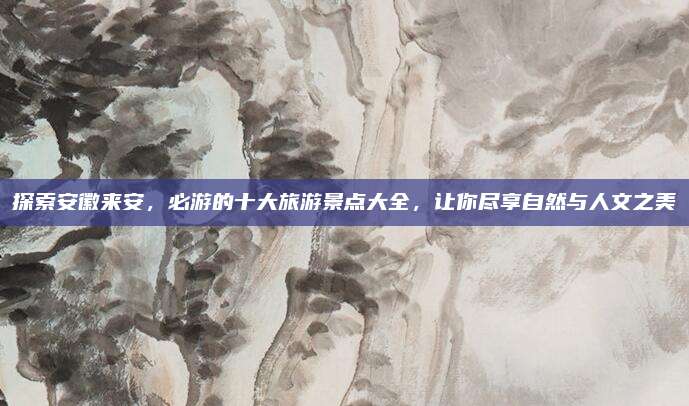 探索安徽来安，必游的十大旅游景点大全，让你尽享自然与人文之美
