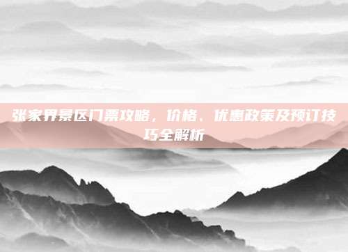 张家界景区门票攻略，价格、优惠政策及预订技巧全解析