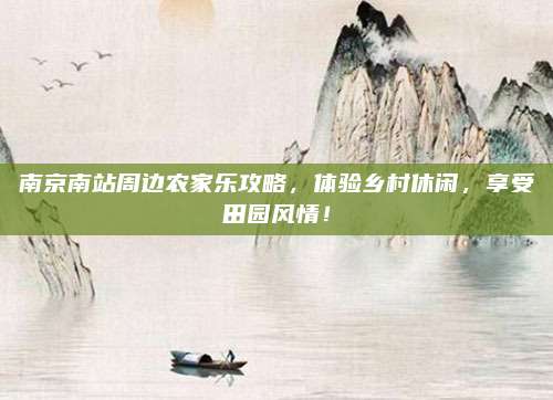 南京南站周边农家乐攻略，体验乡村休闲，享受田园风情！