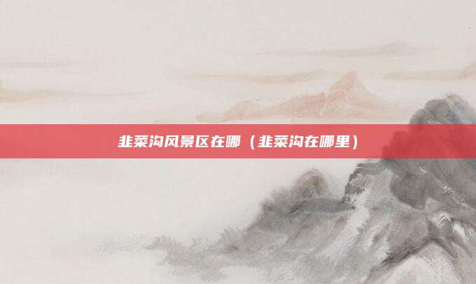 韭菜沟风景区在哪（韭菜沟在哪里）