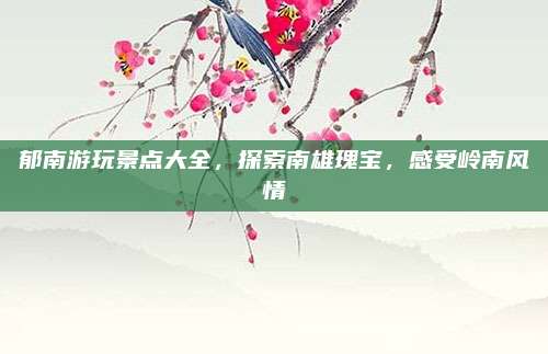 郁南游玩景点大全，探索南雄瑰宝，感受岭南风情