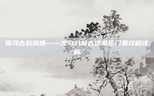 探寻古韵风情——义乌八岭古道景区门票攻略详解