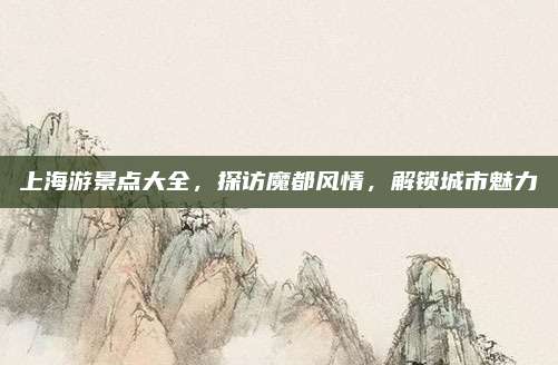 上海游景点大全,探访魔都风情,解锁城市魅力